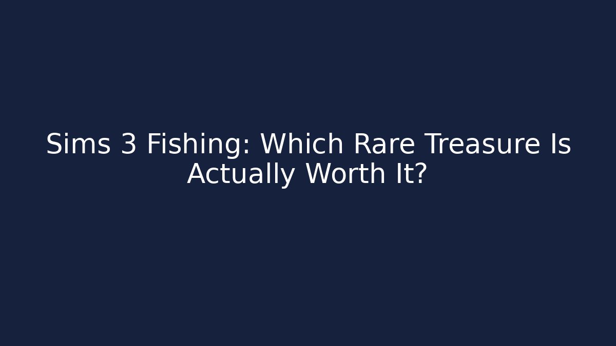 Sims 3 Fishing: Which Rare Treasure Is Actually Worth It?