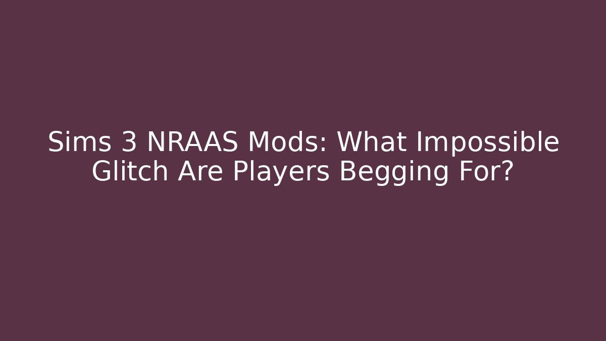 Sims 3 NRAAS Mods: What Impossible Glitch Are Players Begging For?