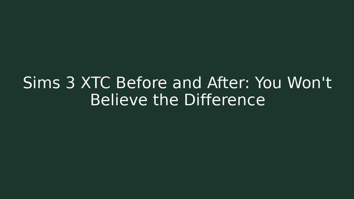 Sims 3 XTC Before and After: You Won't Believe the Difference
