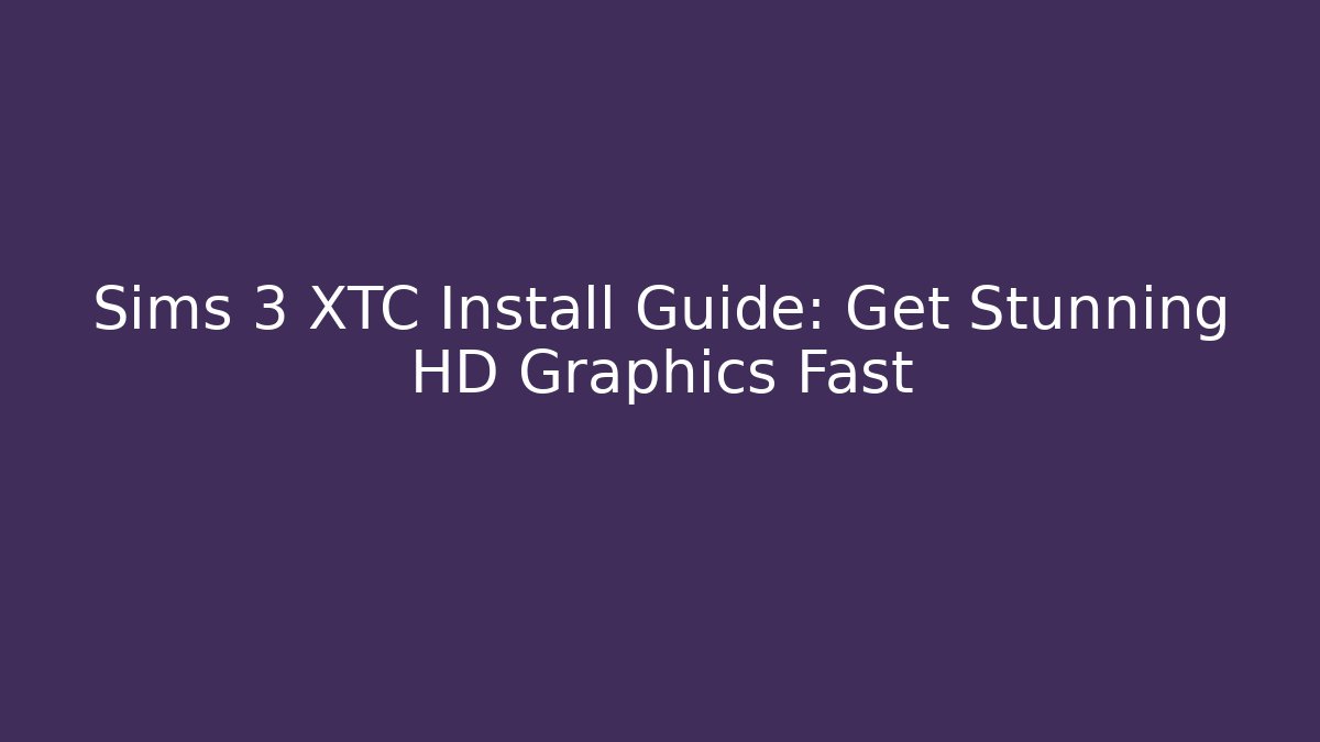Sims 3 XTC Install Guide: Get Stunning HD Graphics Fast