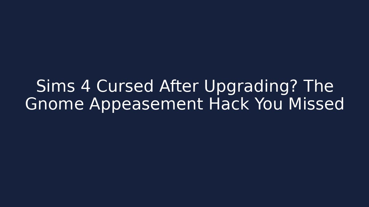 Sims 4 Cursed After Upgrading? The Gnome Appeasement Hack You Missed