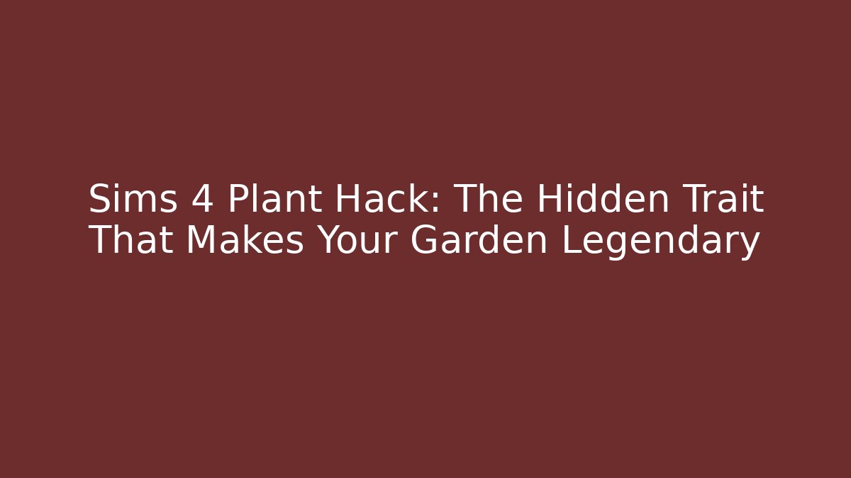 Sims 4 Plant Hack: The Hidden Trait That Makes Your Garden Legendary