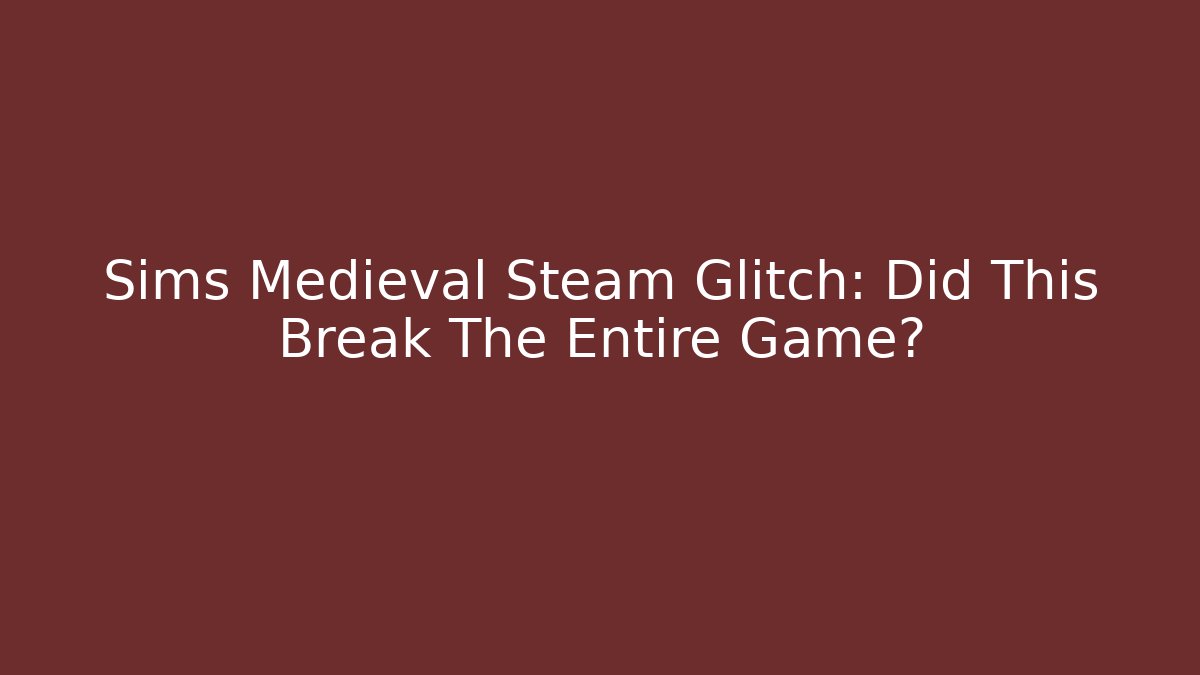 Sims Medieval Steam Glitch: Did This Break The Entire Game?