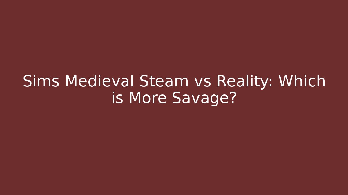 Sims Medieval Steam vs Reality: Which is More Savage?