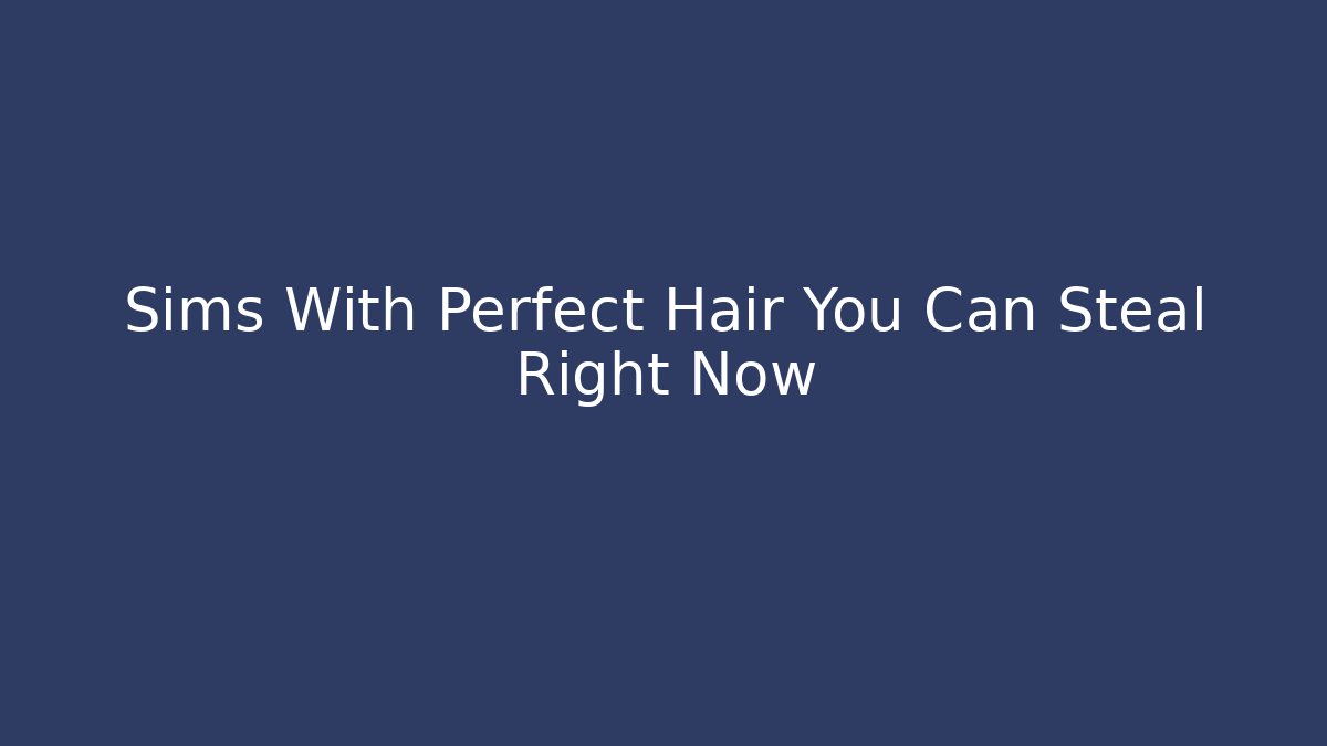 Sims With Perfect Hair You Can Steal Right Now