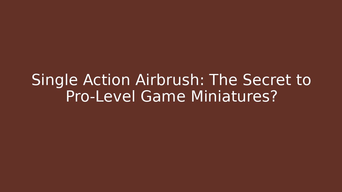 Single Action Airbrush: The Secret to Pro-Level Game Miniatures?