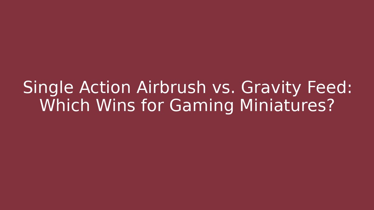 Single Action Airbrush vs. Gravity Feed: Which Wins for Gaming Miniatures?