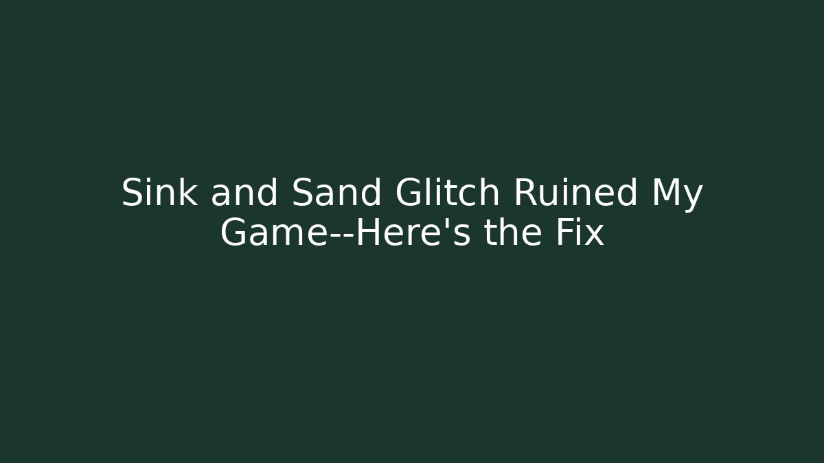 Sink and Sand Glitch Ruined My Game—Here's the Fix