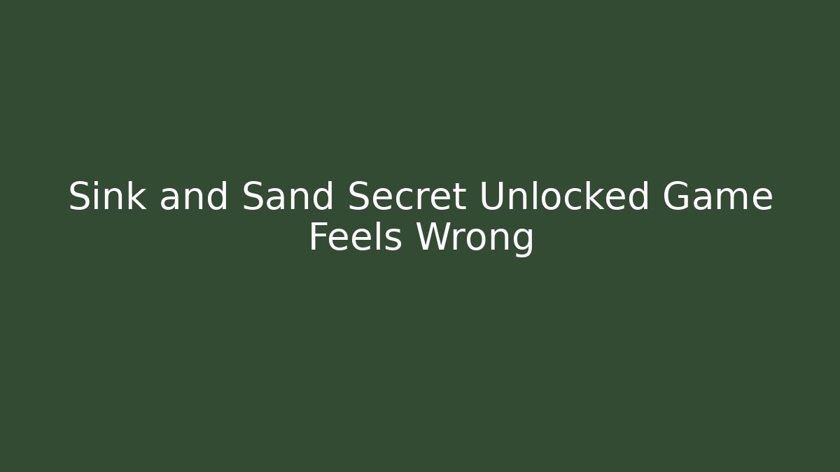 Sink and Sand Secret Unlocked Game Feels Wrong