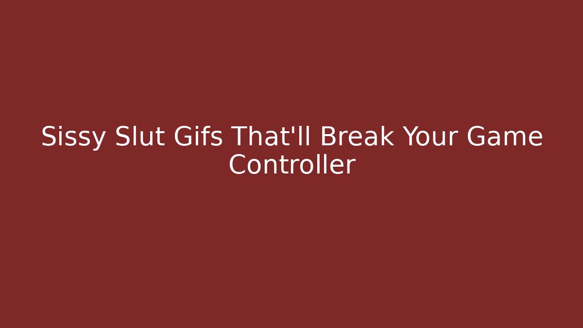 Sissy Slut Gifs That'll Break Your Game Controller