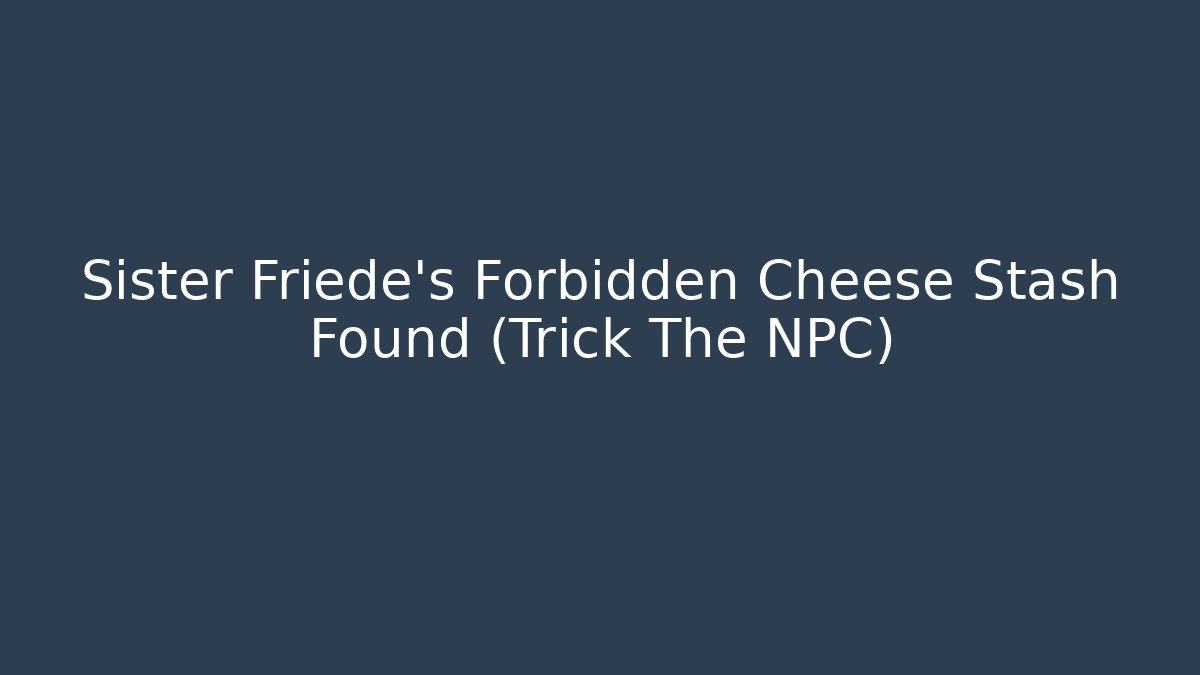 Sister Friede's Forbidden Cheese Stash Found (Trick The NPC)