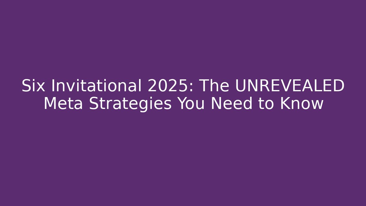Six Invitational 2025: The UNREVEALED Meta Strategies You Need to Know