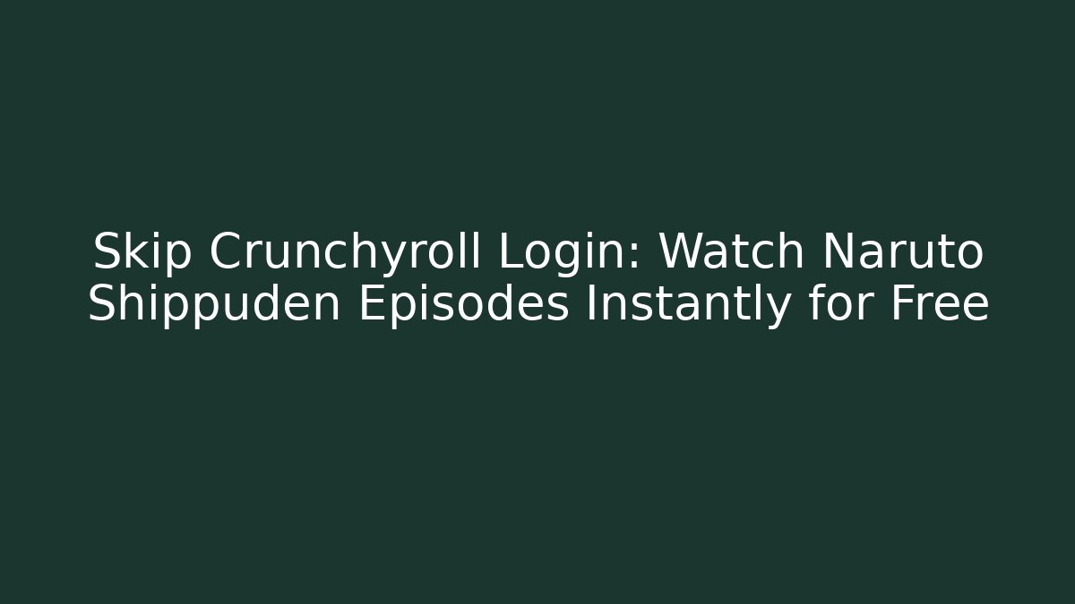 Skip Crunchyroll Login: Watch Naruto Shippuden Episodes Instantly for Free