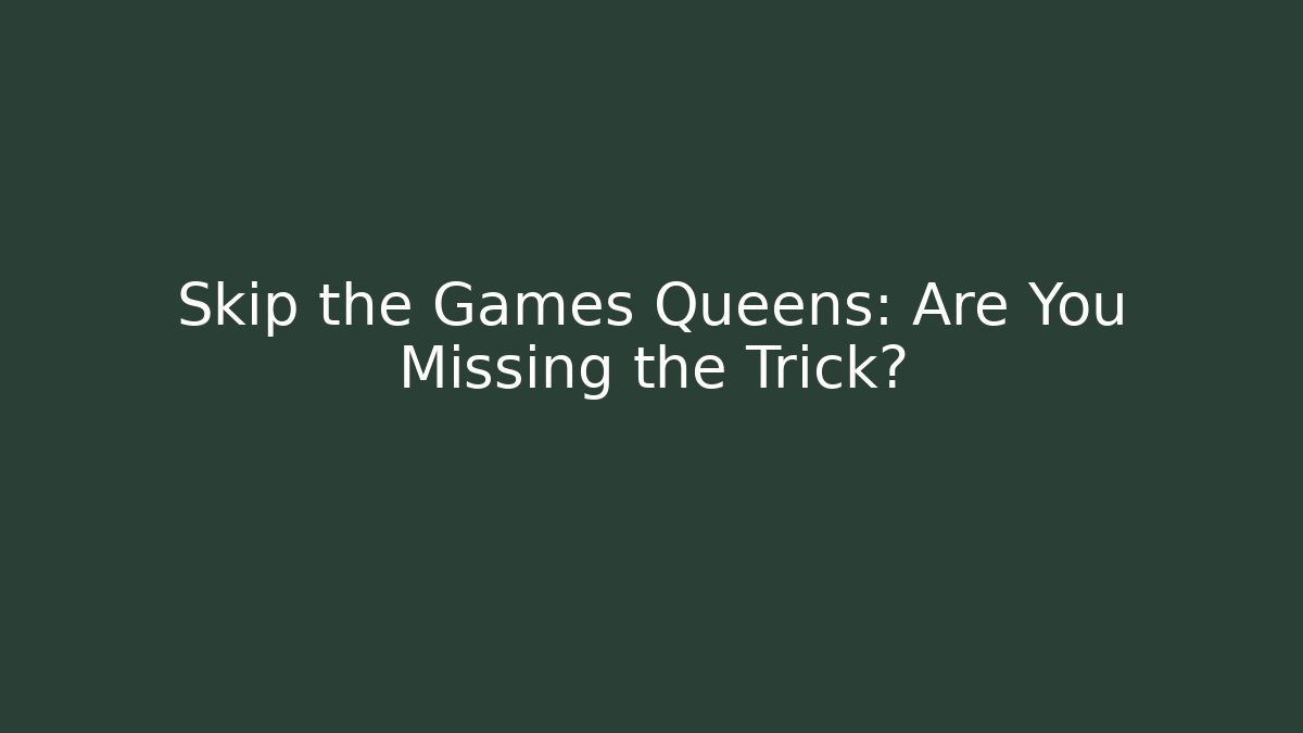 Skip the Games Queens: Are You Missing the Trick?