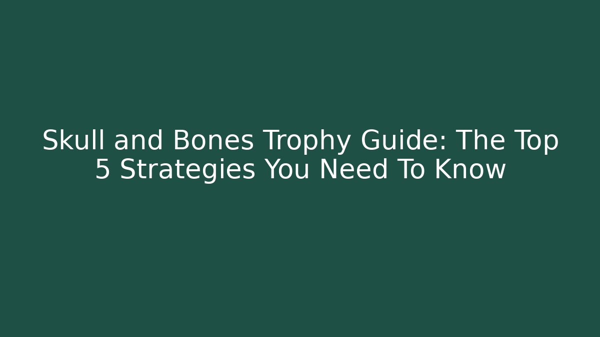 Skull and Bones Trophy Guide: The Top 5 Strategies You Need To Know