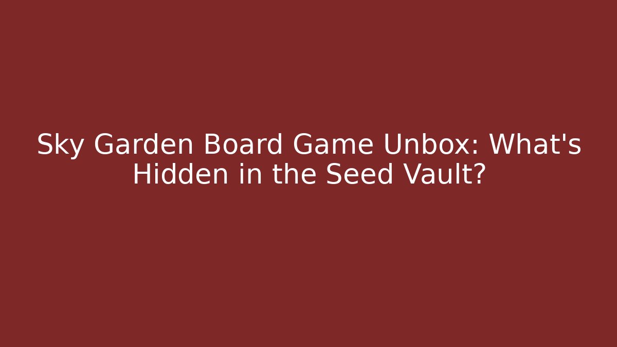 Sky Garden Board Game Unbox: What’s Hidden in the Seed Vault?