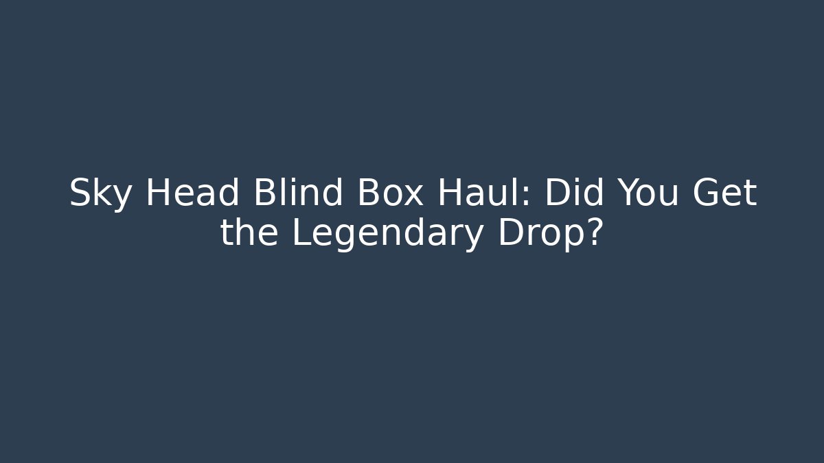 Sky Head Blind Box Haul: Did You Get the Legendary Drop?
