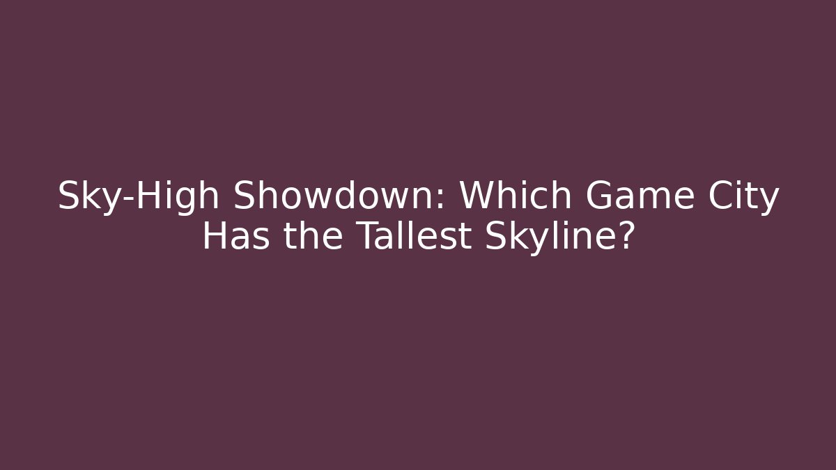 Sky-High Showdown: Which Game City Has the Tallest Skyline?