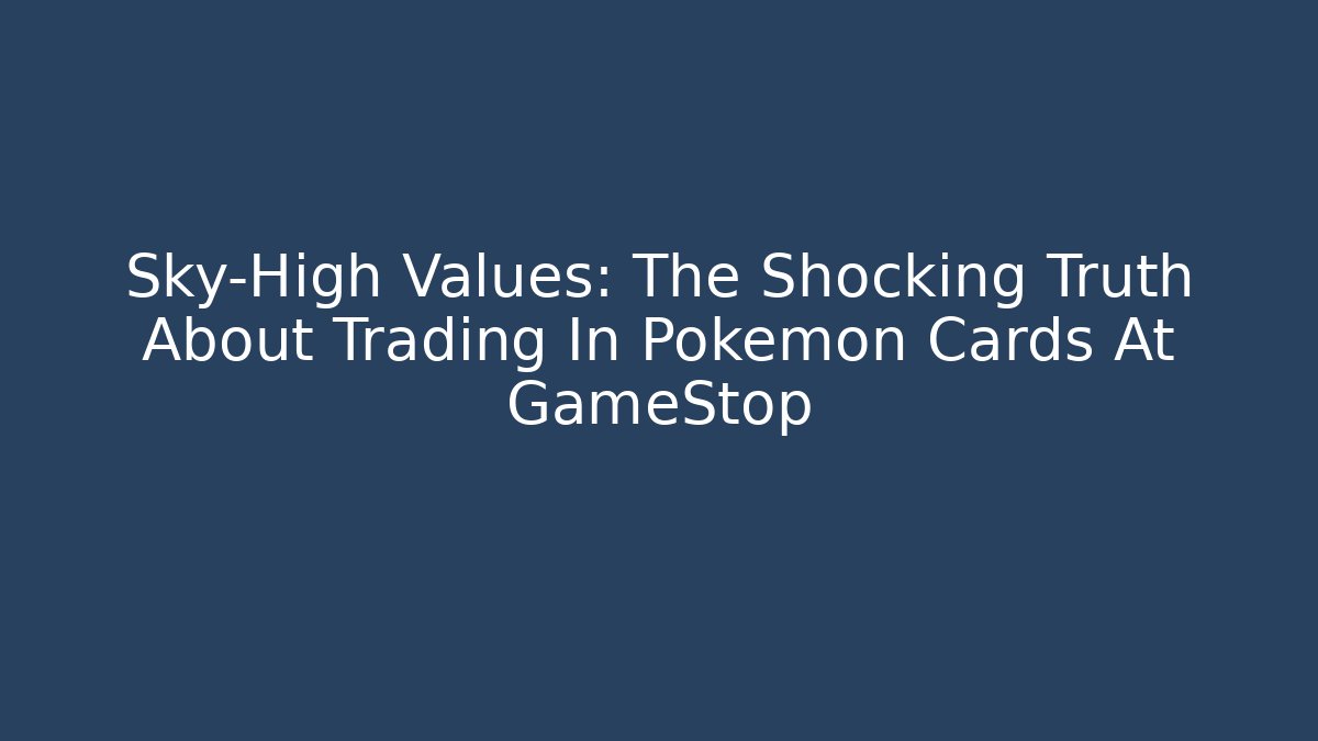 Sky-High Values: The Shocking Truth About Trading In Pokemon Cards At GameStop