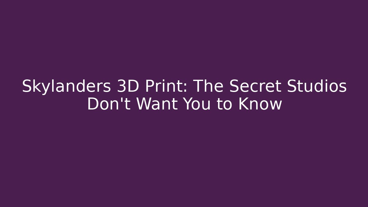 Skylanders 3D Print: The Secret Studios Don't Want You to Know