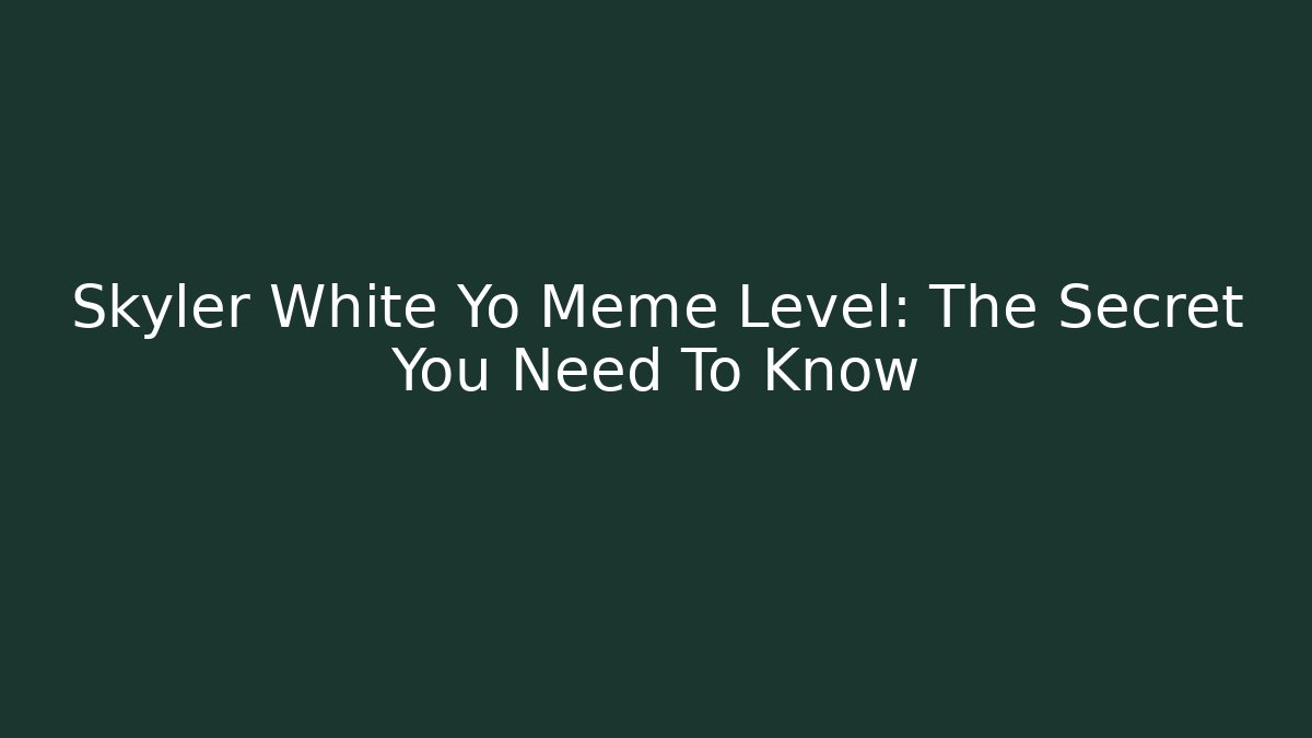 Skyler White Yo Meme Level: The Secret You Need To Know