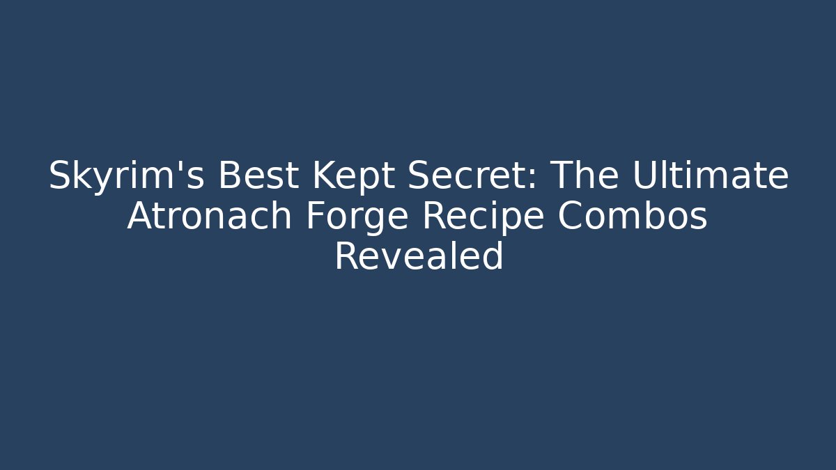 Skyrim's Best Kept Secret: The Ultimate Atronach Forge Recipe Combos Revealed