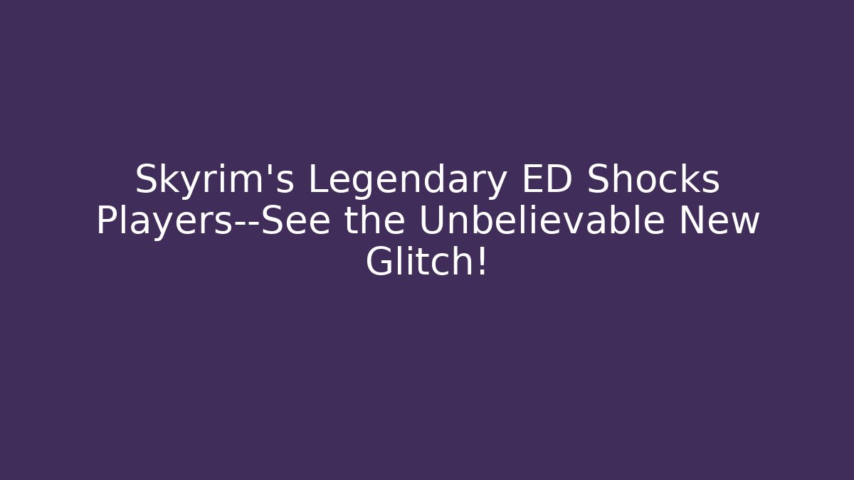 Skyrim's Legendary ED Shocks Players—See the Unbelievable New Glitch!