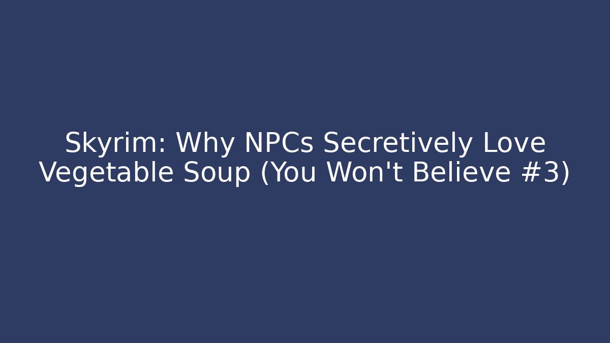 Skyrim: Why NPCs Secretively Love Vegetable Soup (You Won’t Believe #3)