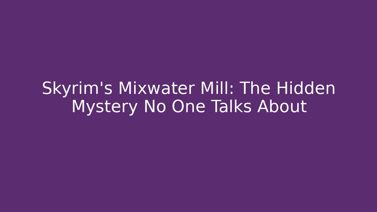 Skyrim’s Mixwater Mill: The Hidden Mystery No One Talks About