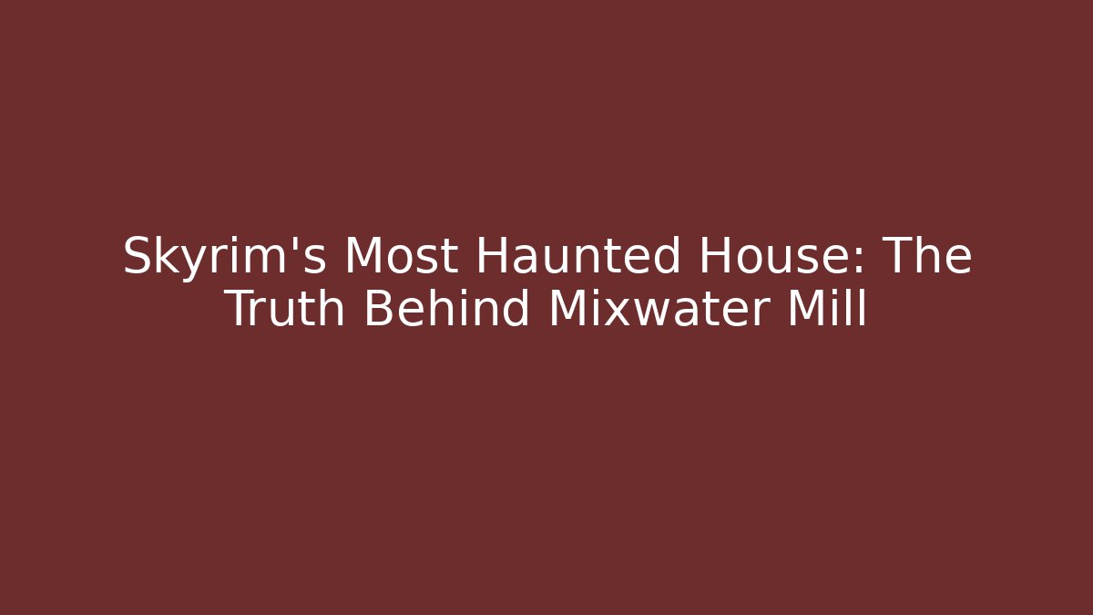 Skyrim’s Most Haunted House: The Truth Behind Mixwater Mill