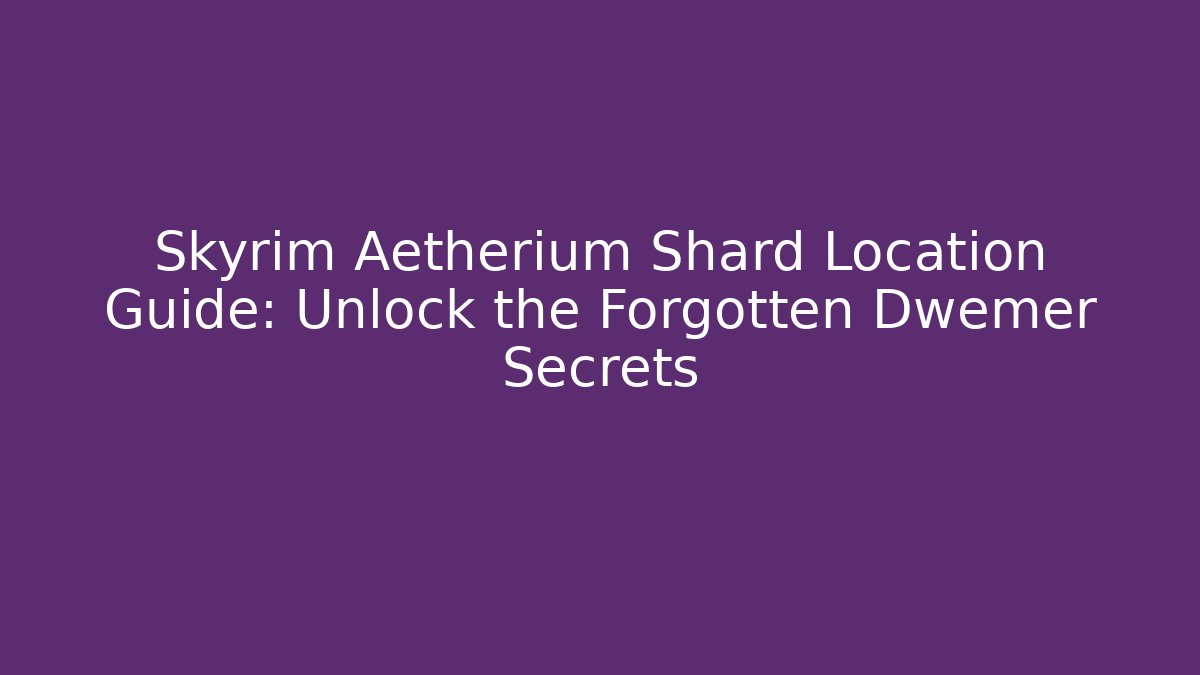 Skyrim Aetherium Shard Location Guide: Unlock the Forgotten Dwemer Secrets