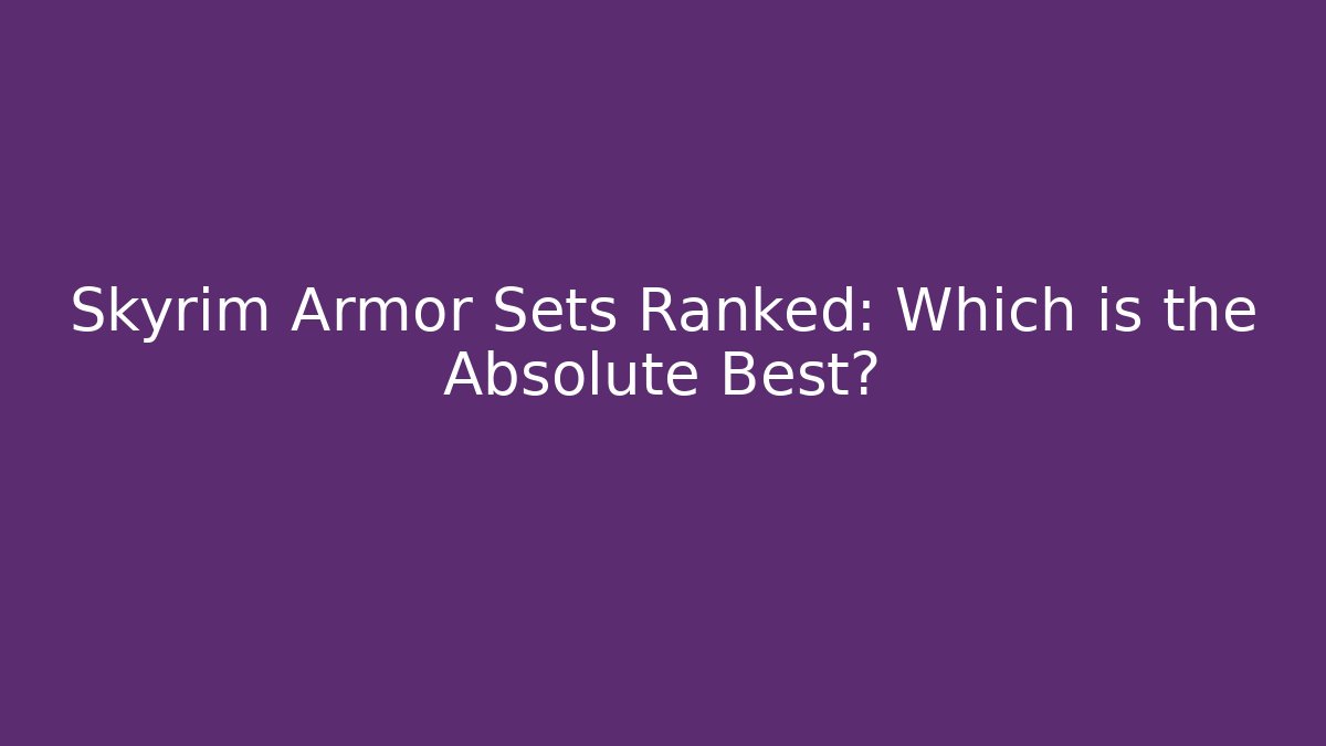Skyrim Armor Sets Ranked: Which is the Absolute Best?