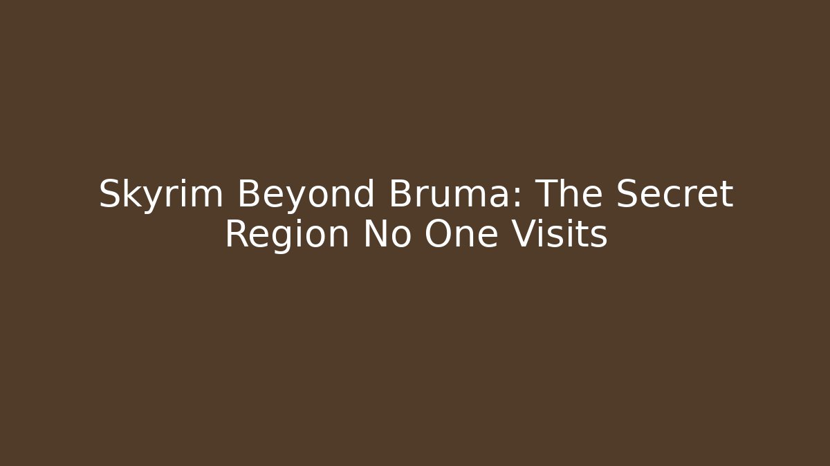 Skyrim Beyond Bruma: The Secret Region No One Visits