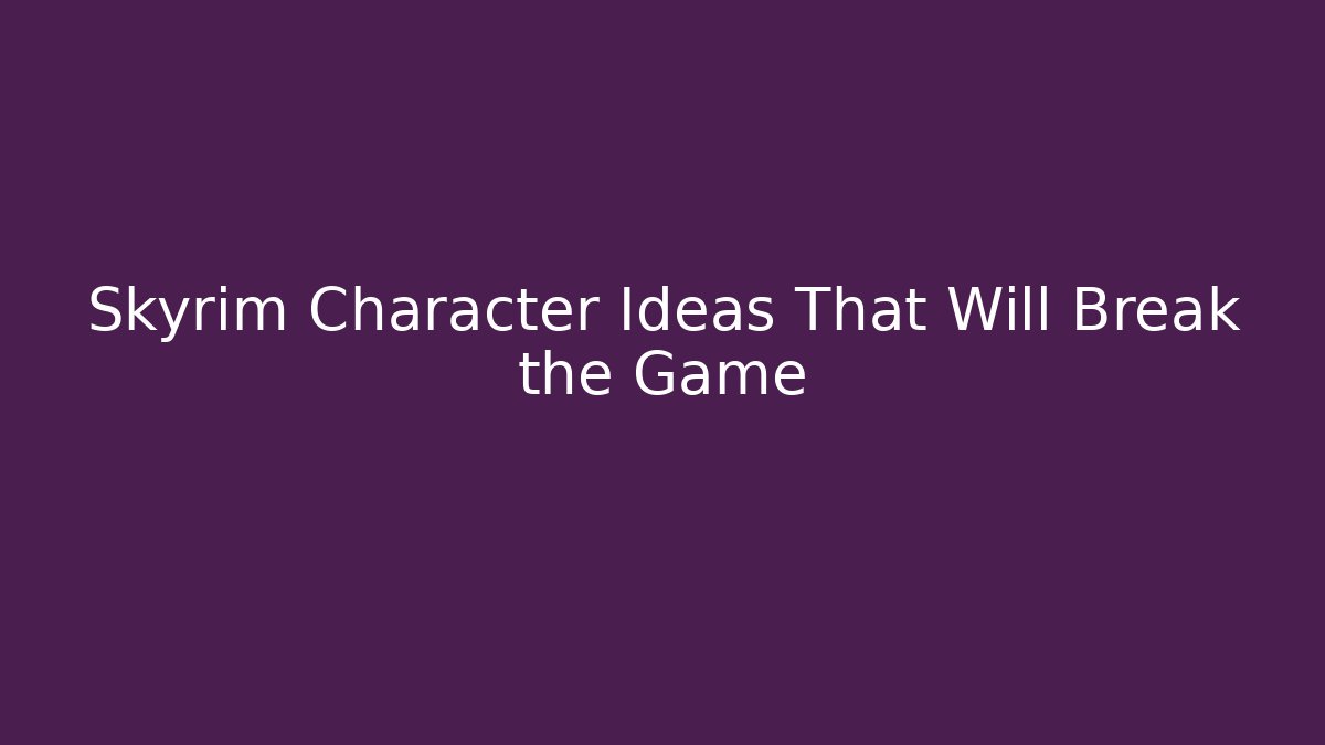Skyrim Character Ideas That Will Break the Game