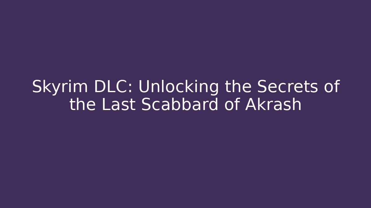 Skyrim DLC: Unlocking the Secrets of the Last Scabbard of Akrash