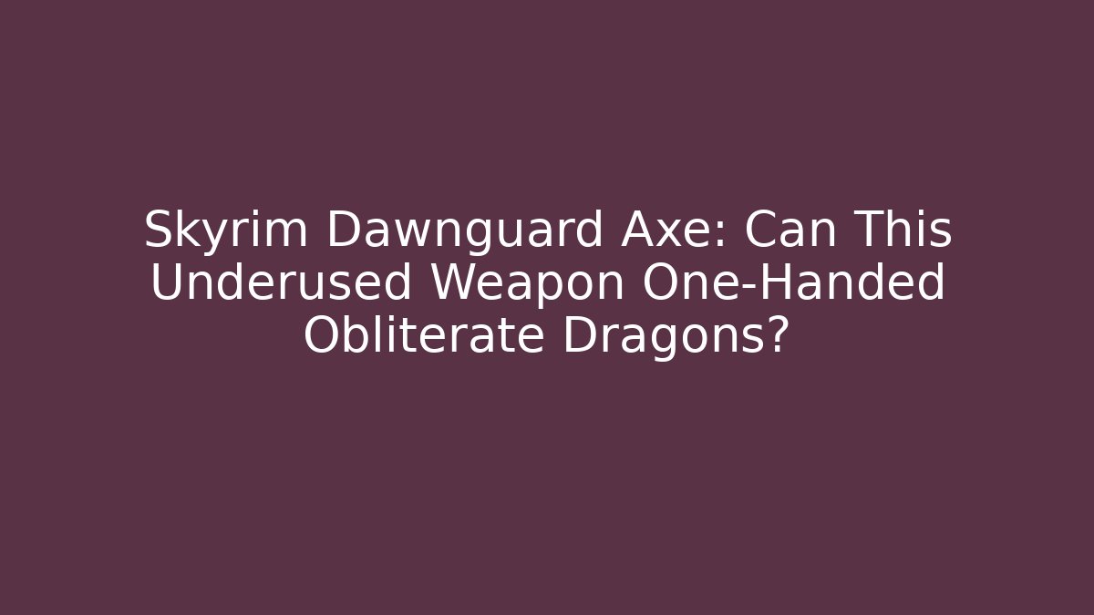 Skyrim Dawnguard Axe: Can This Underused Weapon One-Handed Obliterate Dragons?