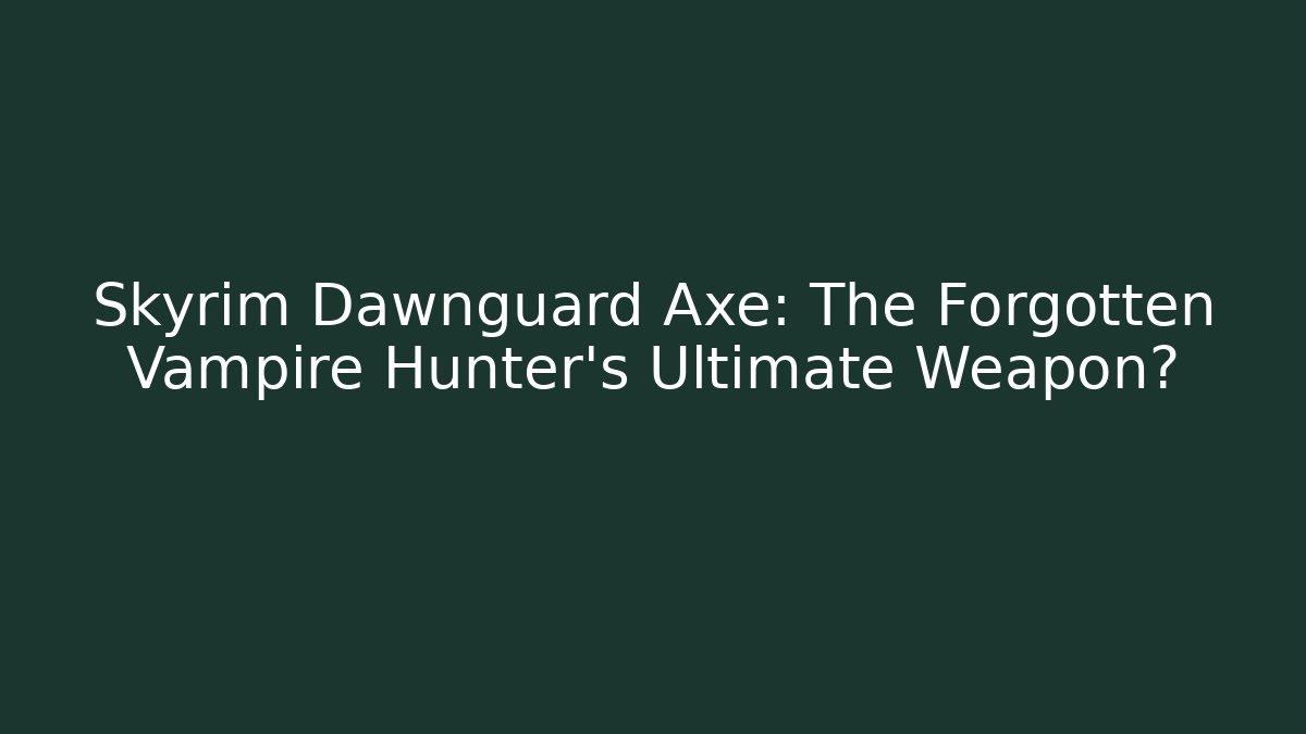 Skyrim Dawnguard Axe: The Forgotten Vampire Hunter's Ultimate Weapon?