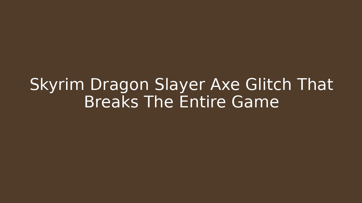 Skyrim Dragon Slayer Axe Glitch That Breaks The Entire Game