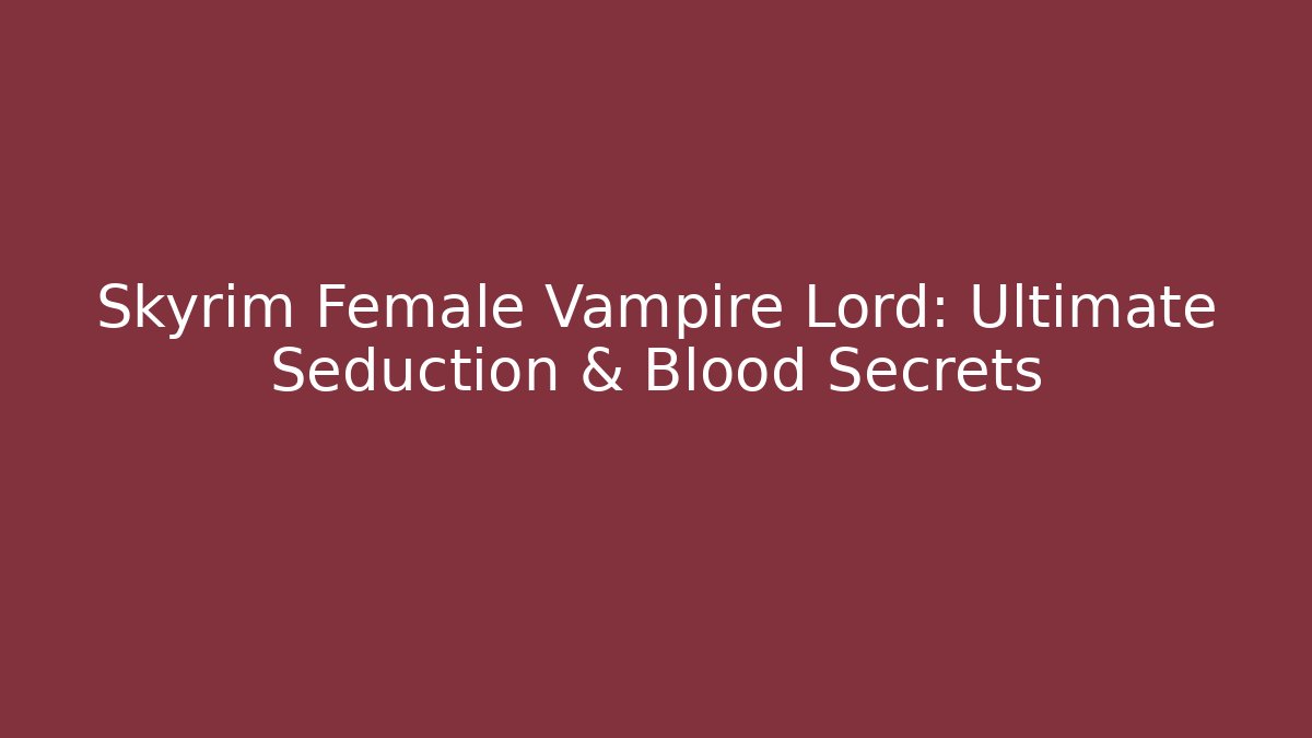Skyrim Female Vampire Lord: Ultimate Seduction & Blood Secrets
