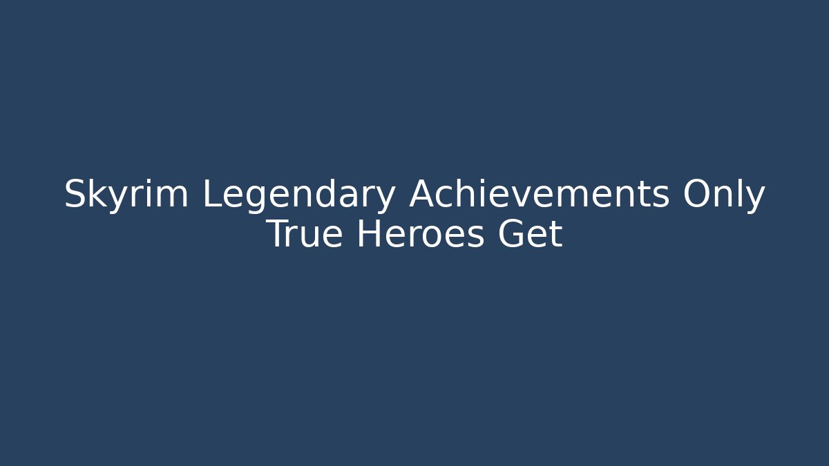 Skyrim Legendary Achievements Only True Heroes Get