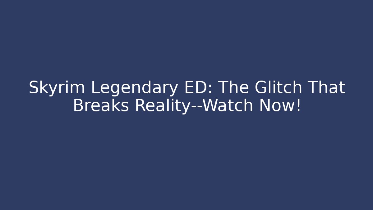 Skyrim Legendary ED: The Glitch That Breaks Reality—Watch Now!