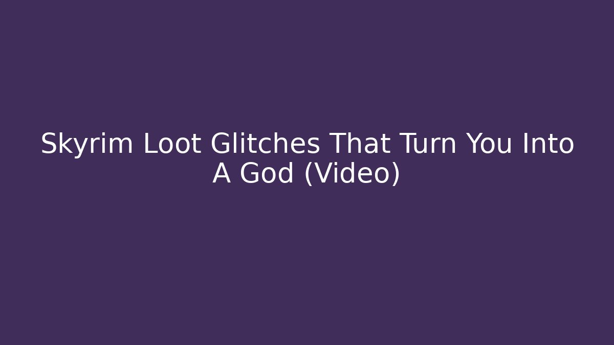 Skyrim Loot Glitches That Turn You Into A God (Video)