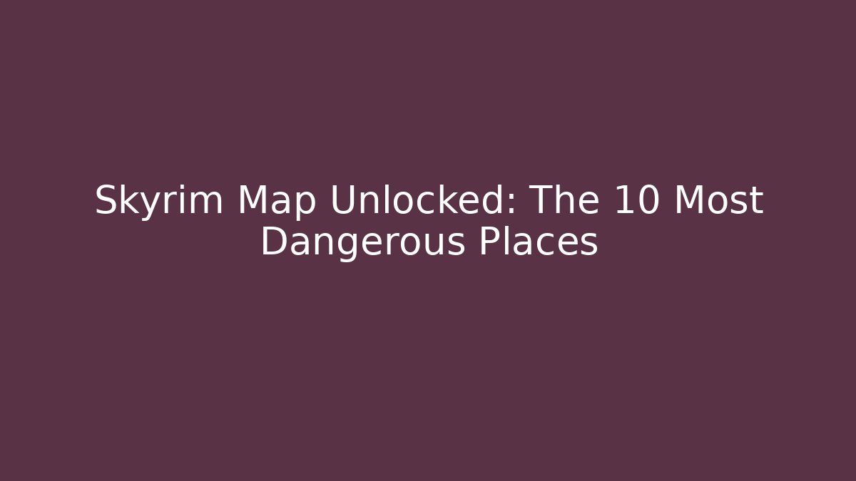 Skyrim Map Unlocked: The 10 Most Dangerous Places