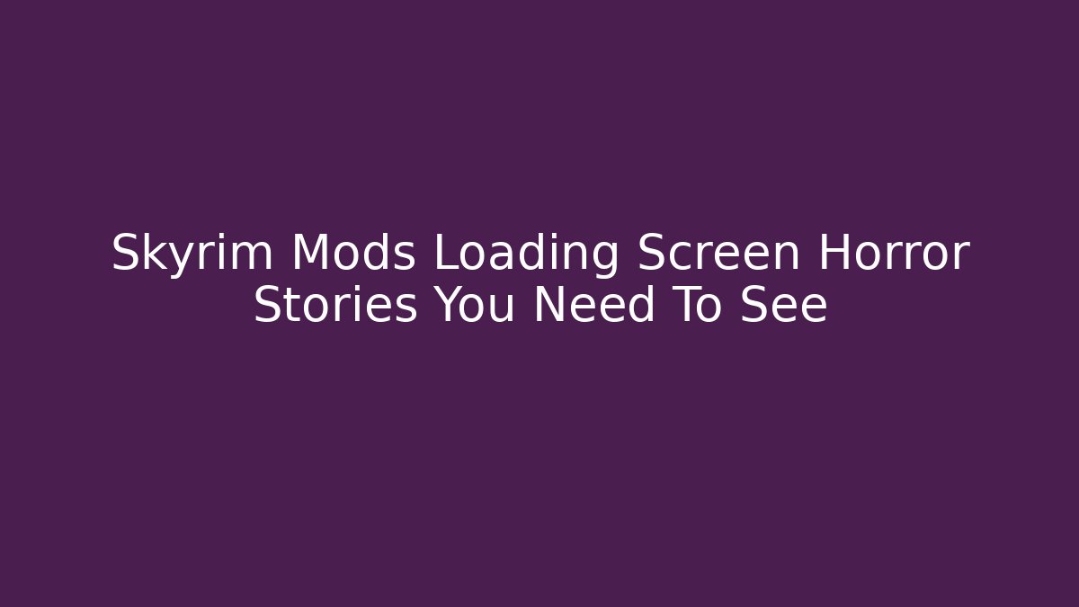 Skyrim Mods Loading Screen Horror Stories You Need To See