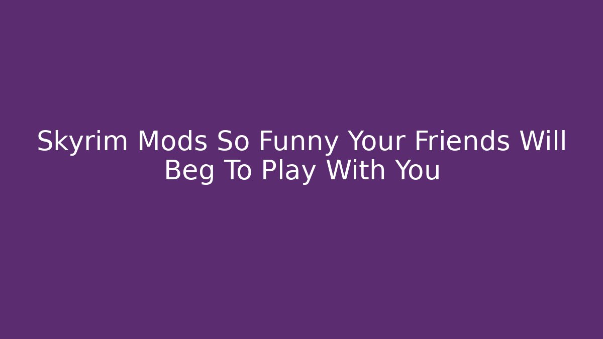Skyrim Mods So Funny Your Friends Will Beg To Play With You