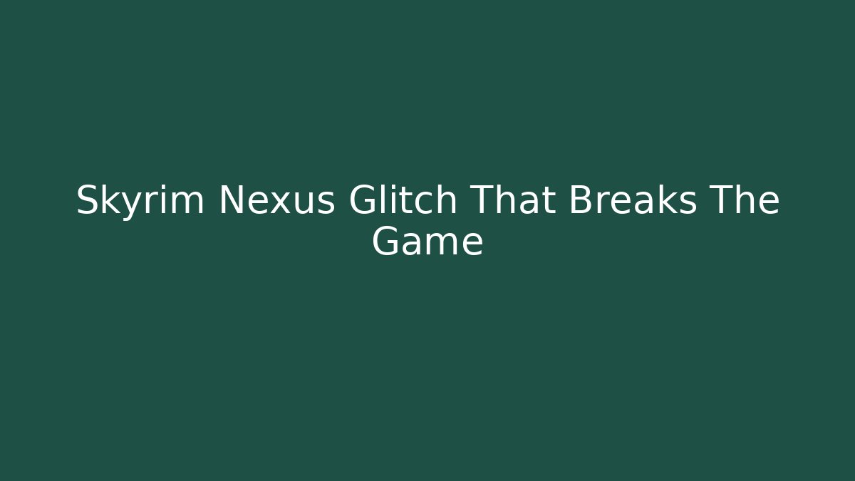 Skyrim Nexus Glitch That Breaks The Game