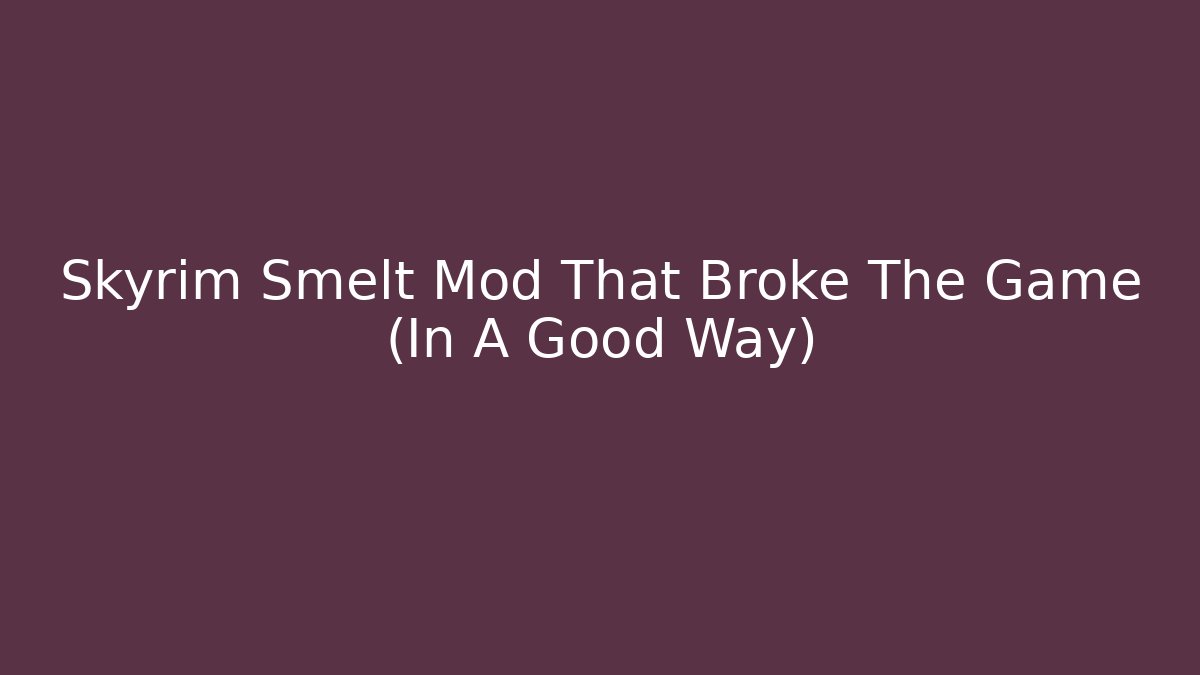 Skyrim Smelt Mod That Broke The Game (In A Good Way)