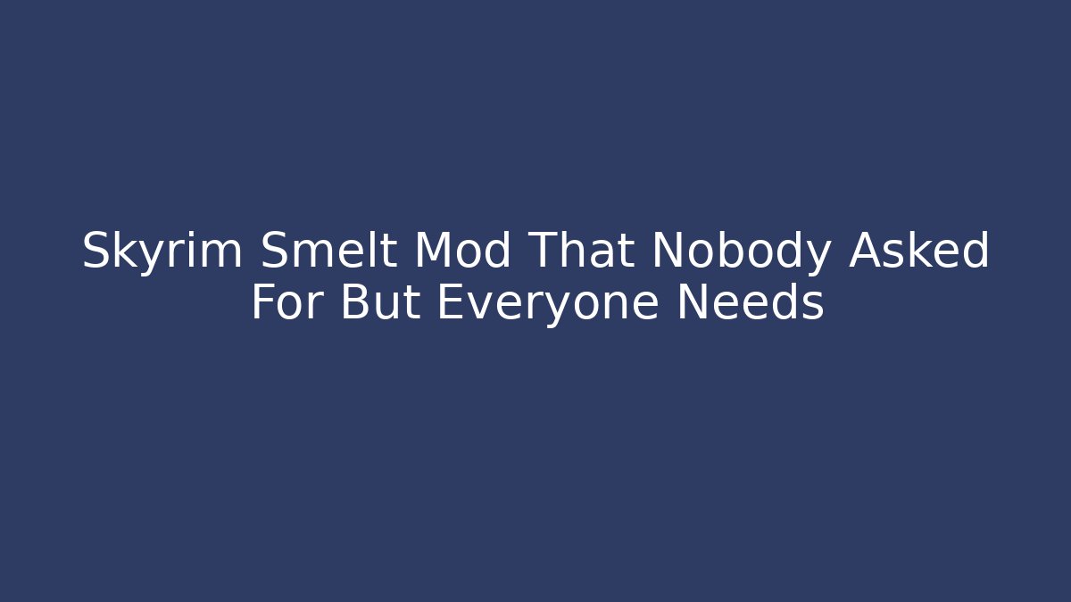Skyrim Smelt Mod That Nobody Asked For But Everyone Needs