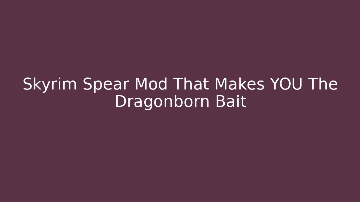 Skyrim Spear Mod That Makes YOU The Dragonborn Bait
