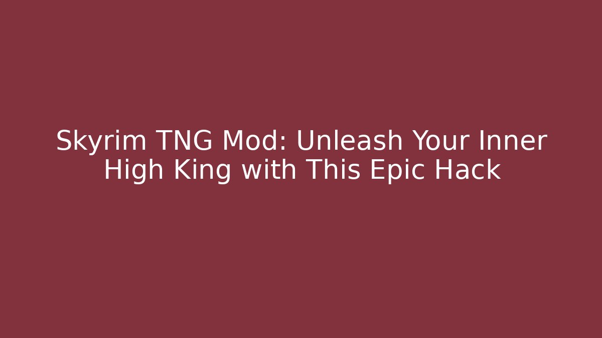 Skyrim TNG Mod: Unleash Your Inner High King with This Epic Hack